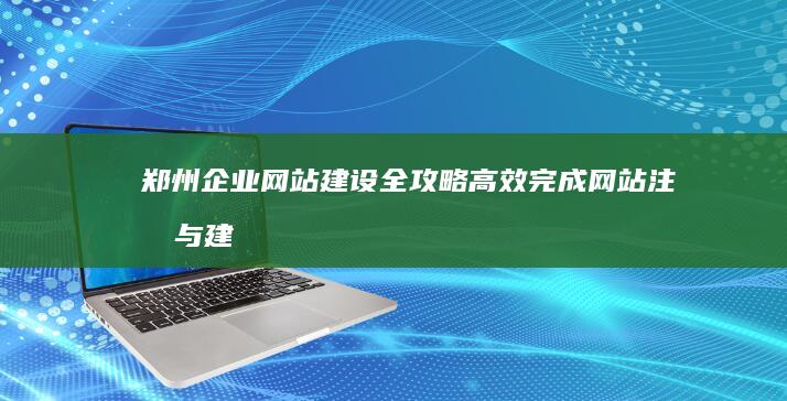 郑州企业网站建设全攻略：高效完成网站注册与建设